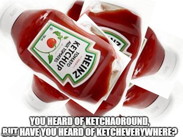 ketchaverywhere |  YOU HEARD OF KETCHAOROUND, BUT HAVE YOU HEARD OF KETCHEVERYWHERE? | image tagged in ketchup,ketcheverywhere | made w/ Imgflip meme maker