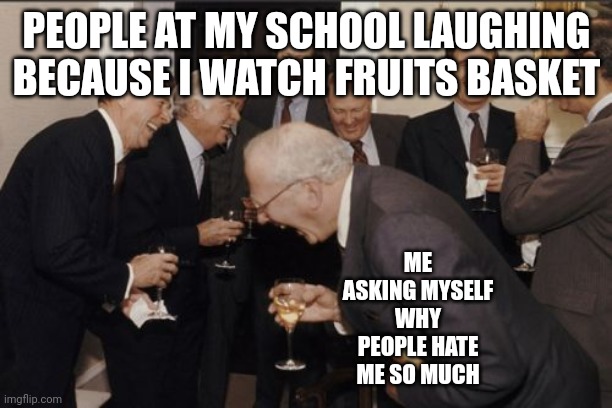 Laughing Men In Suits | PEOPLE AT MY SCHOOL LAUGHING BECAUSE I WATCH FRUITS BASKET; ME ASKING MYSELF WHY PEOPLE HATE ME SO MUCH | image tagged in memes,laughing men in suits | made w/ Imgflip meme maker