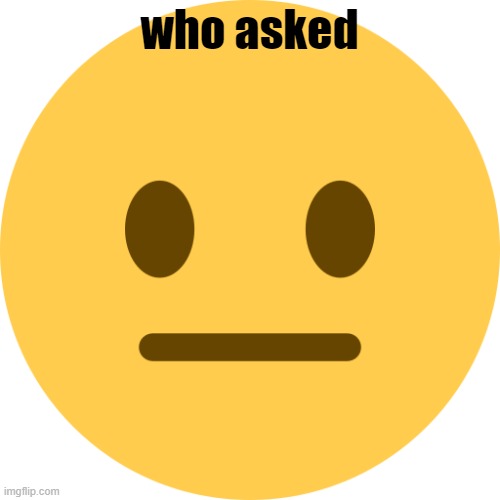 Neutral Emoji | who asked | image tagged in neutral emoji | made w/ Imgflip meme maker