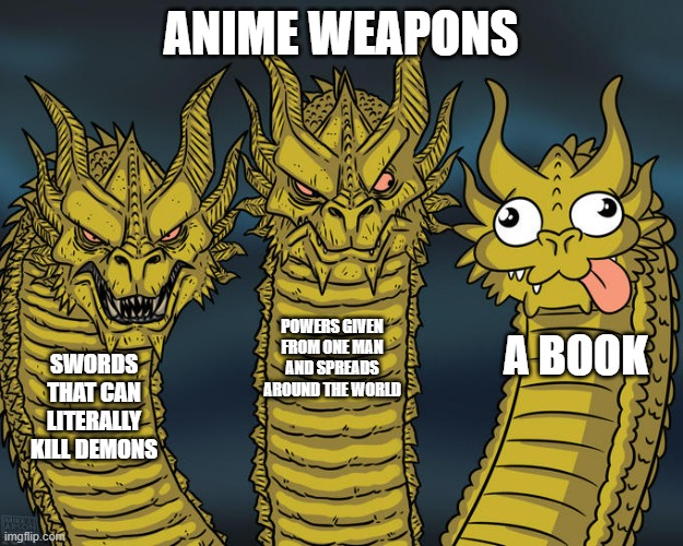 Three-headed Dragon | ANIME WEAPONS; POWERS GIVEN FROM ONE MAN AND SPREADS AROUND THE WORLD; A BOOK; SWORDS THAT CAN LITERALLY KILL DEMONS | image tagged in three-headed dragon | made w/ Imgflip meme maker