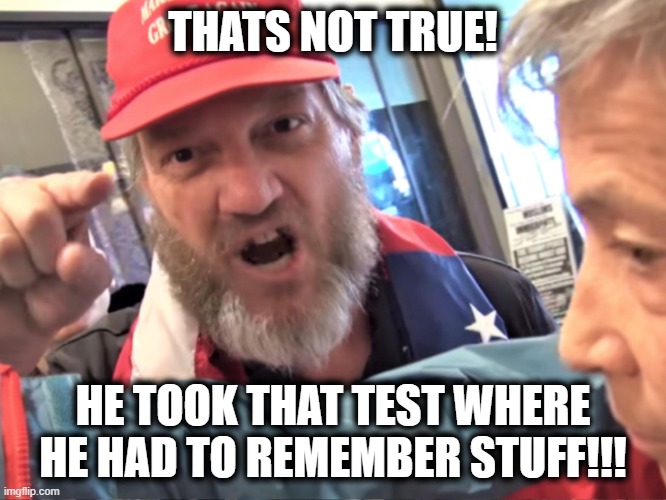Angry Trump Supporter | THATS NOT TRUE! HE TOOK THAT TEST WHERE HE HAD TO REMEMBER STUFF!!! | image tagged in angry trump supporter | made w/ Imgflip meme maker
