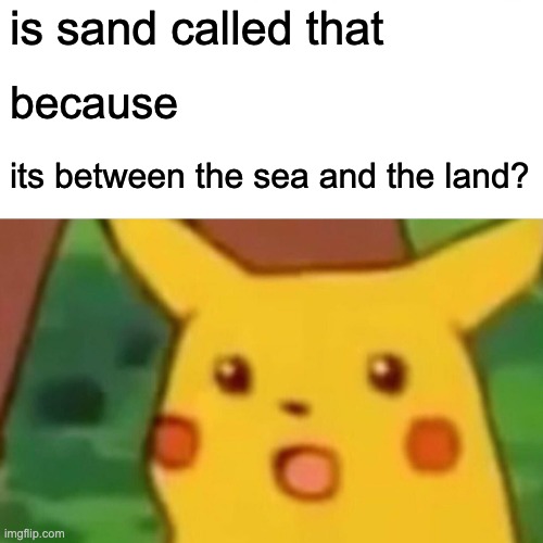 Surprised Pikachu Meme | is sand called that; because; its between the sea and the land? | image tagged in memes,surprised pikachu | made w/ Imgflip meme maker