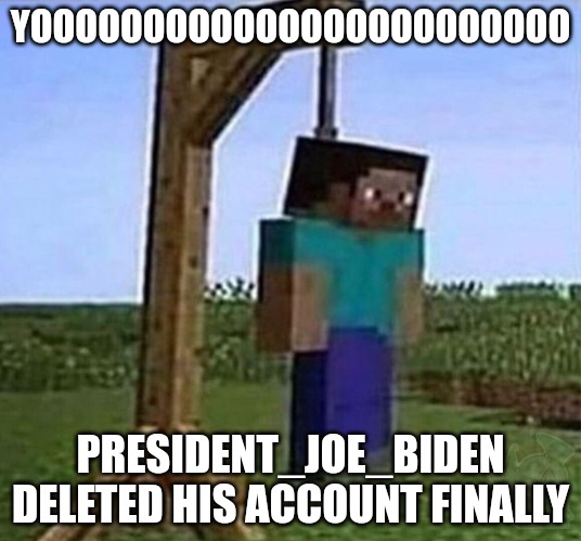 hang myself | YOOOOOOOOOOOOOOOOOOOOOOOO; PRESIDENT_JOE_BIDEN DELETED HIS ACCOUNT FINALLY | image tagged in hang myself | made w/ Imgflip meme maker