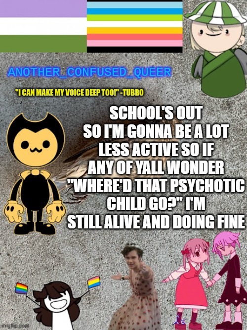 My being here primarily started as an in-class pastime in 6th grade cuz they blocked reddit ngl | SCHOOL'S OUT SO I'M GONNA BE A LOT LESS ACTIVE SO IF ANY OF YALL WONDER "WHERE'D THAT PSYCHOTIC CHILD GO?" I'M STILL ALIVE AND DOING FINE | made w/ Imgflip meme maker
