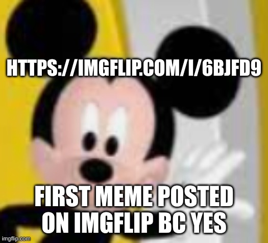 mickey mice | HTTPS://IMGFLIP.COM/I/6BJFD9; FIRST MEME POSTED ON IMGFLIP BC YES | image tagged in mickey mice | made w/ Imgflip meme maker
