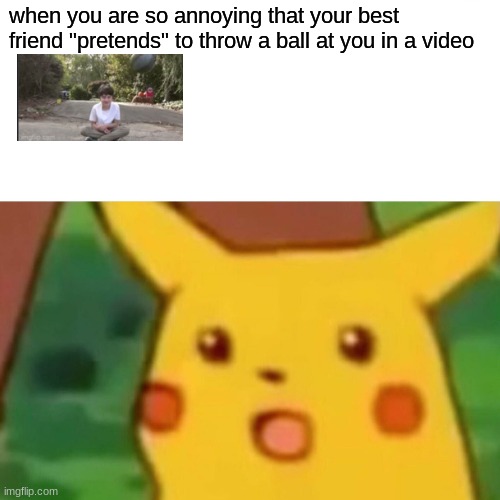 Surprised Pikachu Meme | when you are so annoying that your best friend "pretends" to throw a ball at you in a video | image tagged in memes,surprised pikachu | made w/ Imgflip meme maker