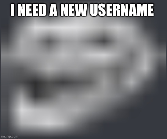 Extremely Low Quality Troll Face | I NEED A NEW USERNAME | image tagged in extremely low quality troll face | made w/ Imgflip meme maker