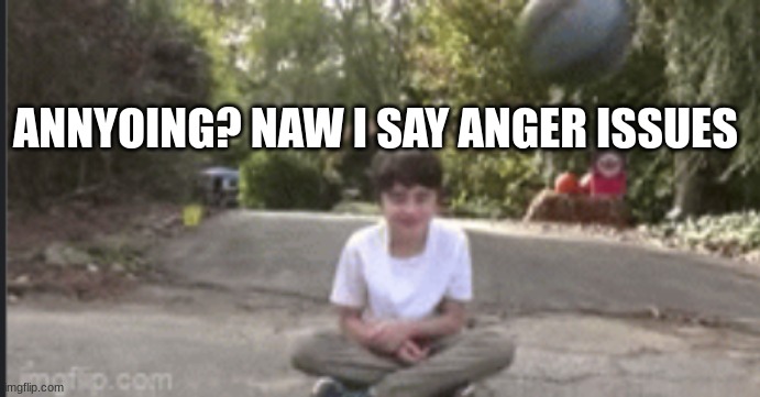 gosh dang annyoing | ANNOYING? NAW I SAY ANGER ISSUES | image tagged in gosh dang annyoing | made w/ Imgflip meme maker