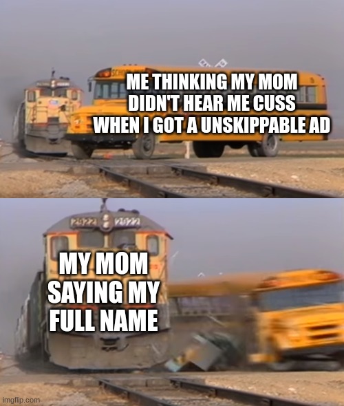 I hate this | ME THINKING MY MOM DIDN'T HEAR ME CUSS WHEN I GOT A UNSKIPPABLE AD; MY MOM SAYING MY FULL NAME | image tagged in a train hitting a school bus | made w/ Imgflip meme maker