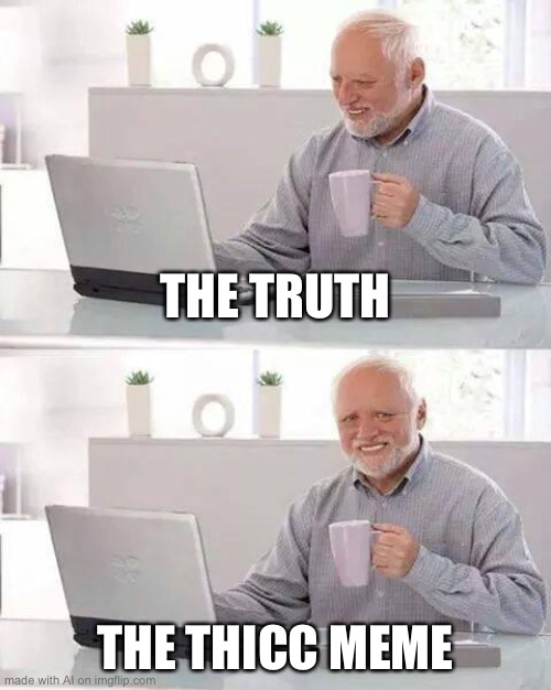 Hide the Pain Harold | THE TRUTH; THE THICC MEME | image tagged in memes,hide the pain harold | made w/ Imgflip meme maker