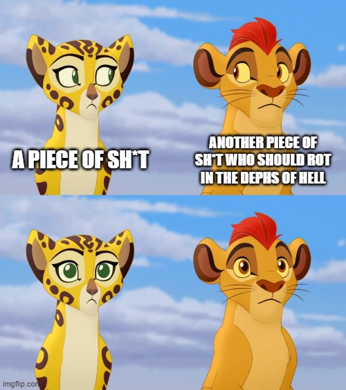 Kion and Fuli Side-eye | A PIECE OF SH*T; ANOTHER PIECE OF SH*T WHO SHOULD ROT IN THE DEPHS OF HELL | image tagged in kion and fuli side-eye,the lion guard,memes | made w/ Imgflip meme maker