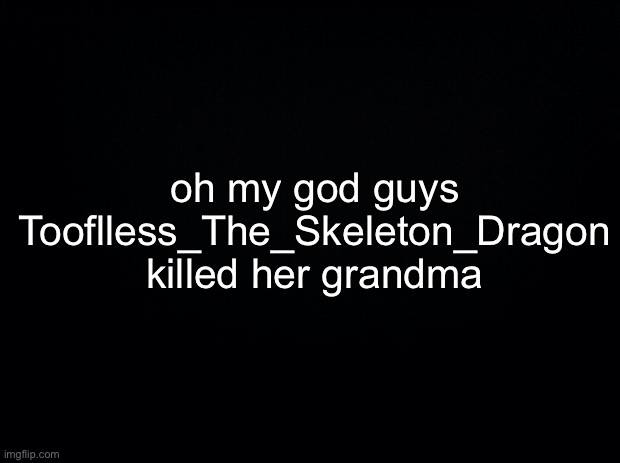 i can’t believe it | oh my god guys Tooflless_The_Skeleton_Dragon killed her grandma | made w/ Imgflip meme maker