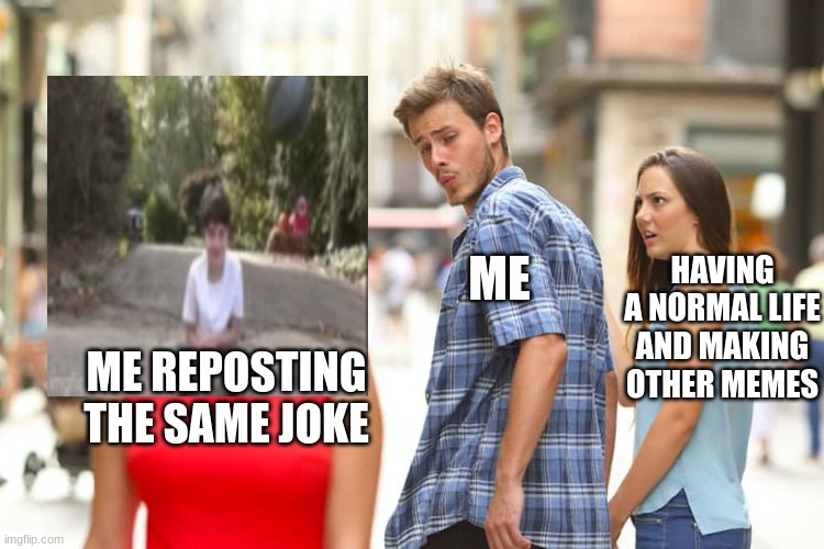 Distracted Boyfriend Meme | ME; HAVING A NORMAL LIFE AND MAKING OTHER MEMES; ME REPOSTING THE SAME JOKE | image tagged in memes,distracted boyfriend | made w/ Imgflip meme maker