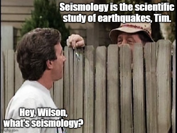 Home Improvement Tim and Wilson | Seismology is the scientific study of earthquakes, Tim. Hey, Wilson, what's seismology? | image tagged in home improvement tim and wilson | made w/ Imgflip meme maker