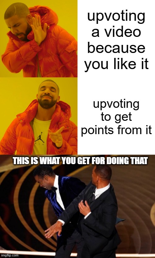 dont upvote just for points | upvoting a video because you like it; upvoting to get points from it; THIS IS WHAT YOU GET FOR DOING THAT | image tagged in memes,drake hotline bling,will smith slap | made w/ Imgflip meme maker