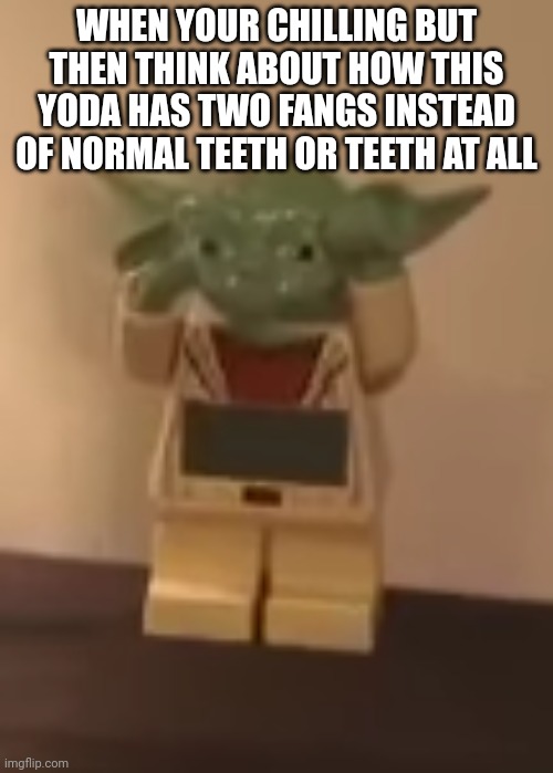 when your chilling but then- | WHEN YOUR CHILLING BUT THEN THINK ABOUT HOW THIS YODA HAS TWO FANGS INSTEAD OF NORMAL TEETH OR TEETH AT ALL | image tagged in when your chilling but then- | made w/ Imgflip meme maker