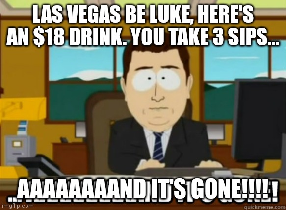 and its gone | LAS VEGAS BE LUKE, HERE'S AN $18 DRINK. YOU TAKE 3 SIPS... AAAAAAAAND IT'S GONE!!!! | image tagged in and its gone | made w/ Imgflip meme maker