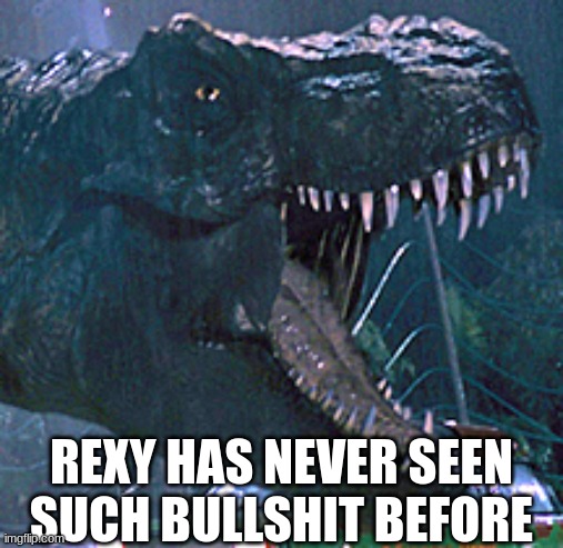 Used in comment | image tagged in rexy has never seen such bullshit before | made w/ Imgflip meme maker