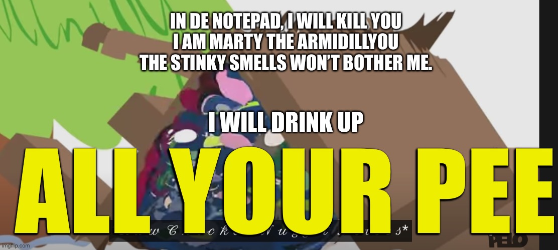 IN DE NOTEPAD, I WILL KILL YOU
I AM MARTY THE ARMIDILLYOU
THE STINKY SMELLS WON’T BOTHER ME. I WILL DRINK UP; ALL YOUR PEE | image tagged in rawchivckendjdkjcvj | made w/ Imgflip meme maker