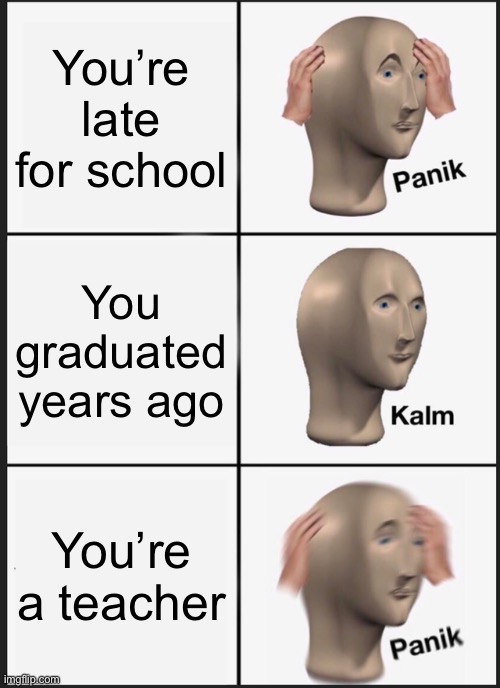 Panik |  You’re late for school; You graduated years ago; You’re a teacher | image tagged in memes,panik kalm panik,school,teacher,graduation | made w/ Imgflip meme maker