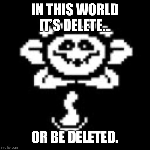 Flowey | IN THIS WORLD IT’S DELETE... OR BE DELETED. | image tagged in flowey | made w/ Imgflip meme maker