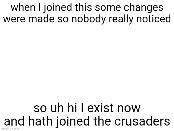 insert clever title here | when I joined this some changes were made so nobody really noticed; so uh hi I exist now and hath joined the crusaders | image tagged in blank white template | made w/ Imgflip meme maker