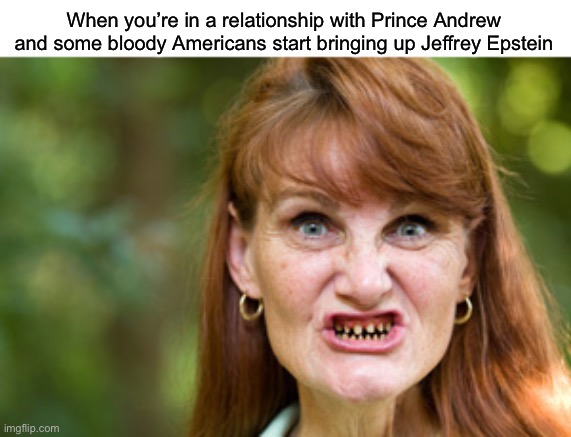 Fergiephobia | When you’re in a relationship with Prince Andrew and some bloody Americans start bringing up Jeffrey Epstein | image tagged in anglophobia | made w/ Imgflip meme maker