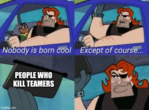LOL i dont now how the Meme title should be | PEOPLE WHO KILL TEAMERS | image tagged in nobody is born cool except of course | made w/ Imgflip meme maker