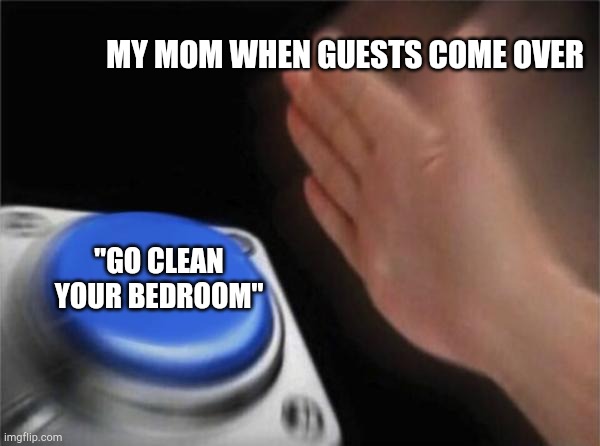 Blank Nut Button | MY MOM WHEN GUESTS COME OVER; "GO CLEAN YOUR BEDROOM" | image tagged in memes,blank nut button | made w/ Imgflip meme maker