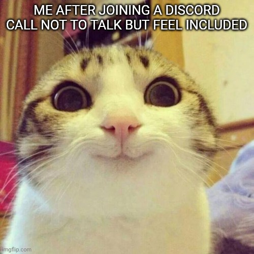 Smiling Cat |  ME AFTER JOINING A DISCORD CALL NOT TO TALK BUT FEEL INCLUDED | image tagged in memes,smiling cat | made w/ Imgflip meme maker