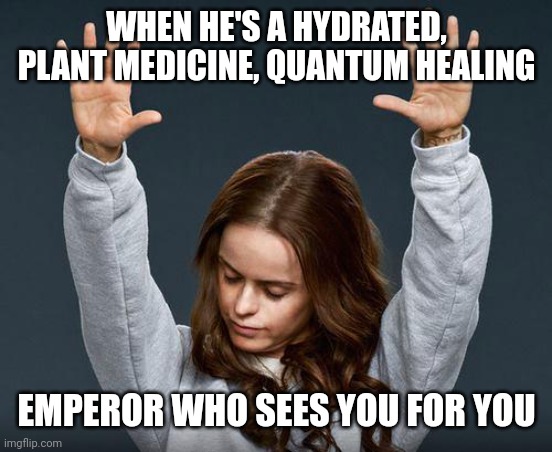 Praise the lord | WHEN HE'S A HYDRATED, PLANT MEDICINE, QUANTUM HEALING; EMPEROR WHO SEES YOU FOR YOU | image tagged in praise the lord | made w/ Imgflip meme maker