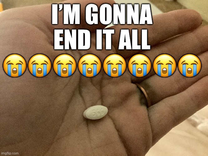 Jk it’s just Prozac | I’M GONNA END IT ALL 😭😭😭😭😭😭😭😭 | made w/ Imgflip meme maker