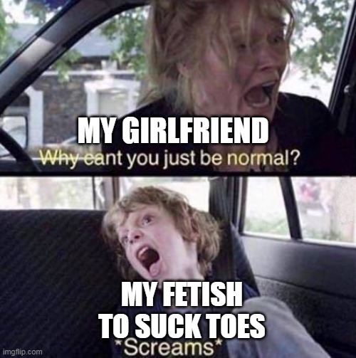Girlfriend vs My fetish to suck toes | MY GIRLFRIEND; MY FETISH TO SUCK TOES | image tagged in why can't you just be normal,funny,toes,girlfriend,fetish,foot fetish | made w/ Imgflip meme maker