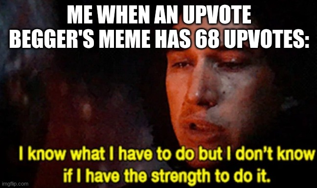 don't do it | ME WHEN AN UPVOTE BEGGER'S MEME HAS 68 UPVOTES: | image tagged in i know what i have to do but i don t know if i have the strength | made w/ Imgflip meme maker