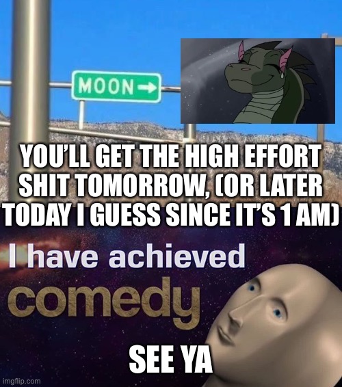 YOU’LL GET THE HIGH EFFORT SHIT TOMORROW, (OR LATER TODAY I GUESS SINCE IT’S 1 AM); SEE YA | made w/ Imgflip meme maker
