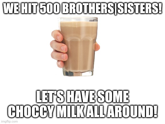 Blank White Template | WE HIT 500 BROTHERS|SISTERS! LET'S HAVE SOME CHOCCY MILK ALL AROUND! | image tagged in blank white template | made w/ Imgflip meme maker