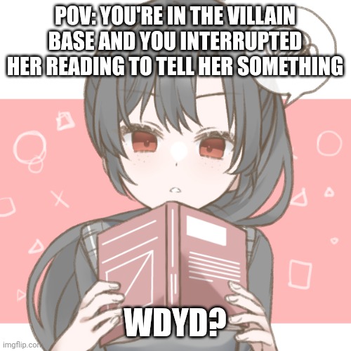 Yes I love this OC way too much. Once again, no romance unless one of your ppl is the handy man | POV: YOU'RE IN THE VILLAIN BASE AND YOU INTERRUPTED HER READING TO TELL HER SOMETHING; WDYD? | made w/ Imgflip meme maker