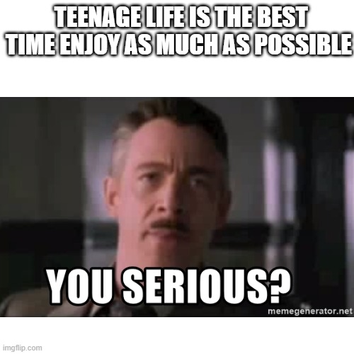 lifes boring | TEENAGE LIFE IS THE BEST TIME ENJOY AS MUCH AS POSSIBLE | image tagged in funny | made w/ Imgflip meme maker