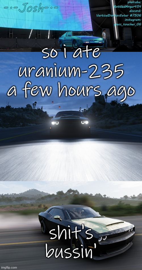 Josh's FH5 temp by Josh | so i ate uranium-235 a few hours ago; shit's bussin' | image tagged in josh's fh5 temp by josh | made w/ Imgflip meme maker