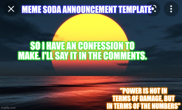Forgive me brothers. | MEME SODA ANNOUNCEMENT TEMPLATE; SO I HAVE AN CONFESSION TO MAKE. I'LL SAY IT IN THE COMMENTS. "POWER IS NOT IN TERMS OF DAMAGE, BUT IN TERMS OF THE NUMBERS" | image tagged in meme soda template no 2 | made w/ Imgflip meme maker