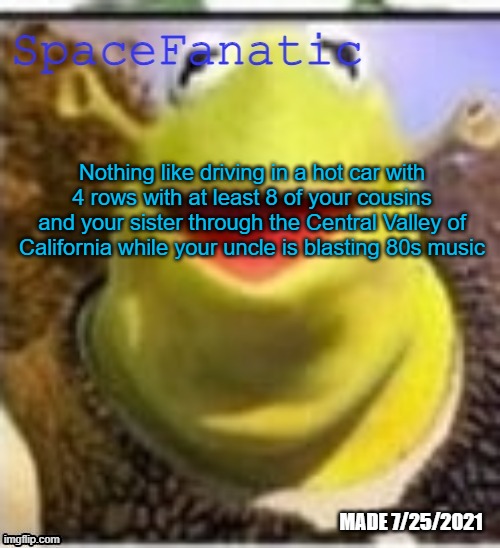 Ye Olde Announcements | Nothing like driving in a hot car with 4 rows with at least 8 of your cousins and your sister through the Central Valley of California while your uncle is blasting 80s music | image tagged in spacefanatic announcement temp | made w/ Imgflip meme maker