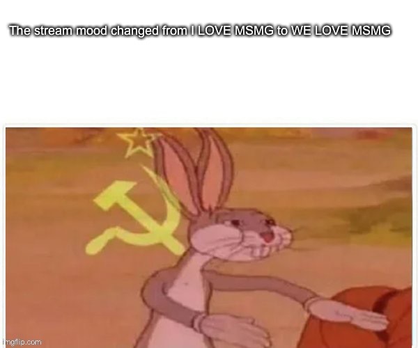 communist bugs bunny | The stream mood changed from I LOVE MSMG to WE LOVE MSMG | image tagged in communist bugs bunny | made w/ Imgflip meme maker
