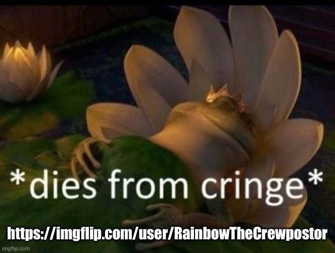 *dies of cringe* | https://imgflip.com/user/RainbowTheCrewpostor | image tagged in dies of cringe | made w/ Imgflip meme maker