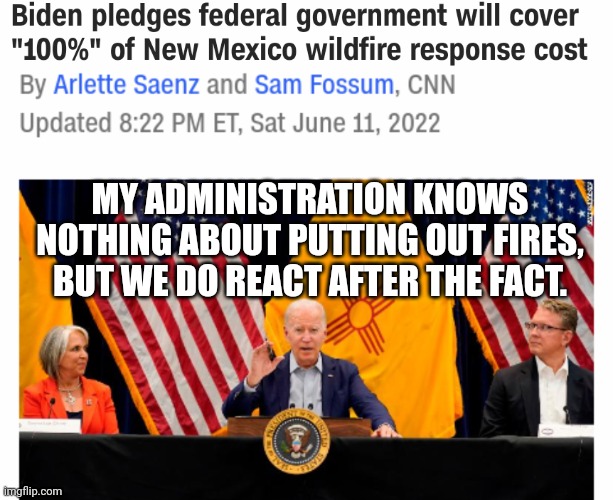 Biden Knows Nothing About Putting Out Fires | MY ADMINISTRATION KNOWS NOTHING ABOUT PUTTING OUT FIRES, BUT WE DO REACT AFTER THE FACT. | image tagged in biden,fire | made w/ Imgflip meme maker