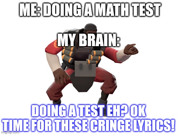 I SWEAR TO GOD THIS IS RELATABLE | ME: DOING A MATH TEST; MY BRAIN:; DOING A TEST EH? OK TIME FOR THESE CRINGE LYRICS! | image tagged in relatable,cringe | made w/ Imgflip meme maker