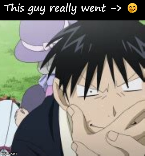 This guy really went -> 🤭 | image tagged in blank black,roy mustang | made w/ Imgflip meme maker