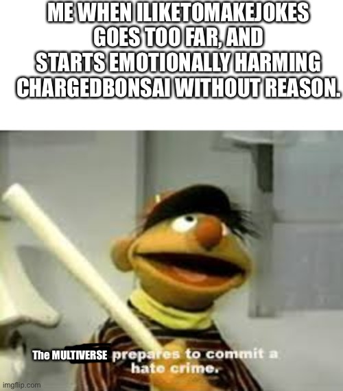 Start chaining. I need to protect someone. | ME WHEN ILIKETOMAKEJOKES GOES TOO FAR, AND STARTS EMOTIONALLY HARMING CHARGEDBONSAI WITHOUT REASON. The MULTIVERSE | image tagged in ernie prepares to commit a hate crime,the multiverse,hate crime,chain,chaining | made w/ Imgflip meme maker