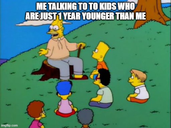wiseoldme | ME TALKING TO TO KIDS WHO ARE JUST 1 YEAR YOUNGER THAN ME | image tagged in abe simpson telling stories,wise | made w/ Imgflip meme maker
