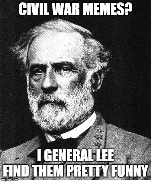 Robert E. Lee | CIVIL WAR MEMES? I GENERAL LEE FIND THEM PRETTY FUNNY | image tagged in robert e lee | made w/ Imgflip meme maker