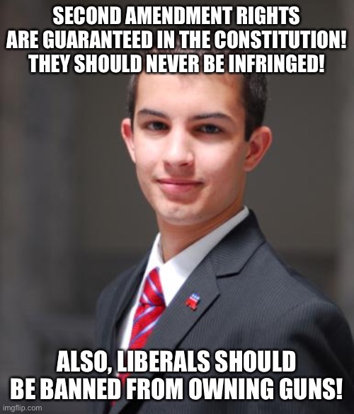 College Conservative  | SECOND AMENDMENT RIGHTS ARE GUARANTEED IN THE CONSTITUTION! THEY SHOULD NEVER BE INFRINGED! ALSO, LIBERALS SHOULD BE BANNED FROM OWNING GUNS! | image tagged in college conservative | made w/ Imgflip meme maker